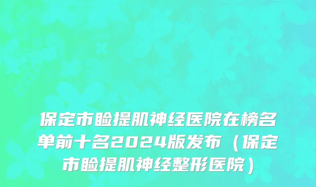 保定市睑提肌神经医院在榜名单前十名2024版发布（保定市睑提肌神经整形医院）