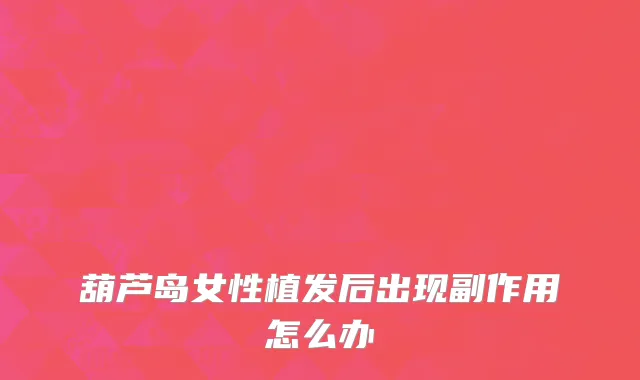 葫芦岛女性植发后出现副作用怎么办
