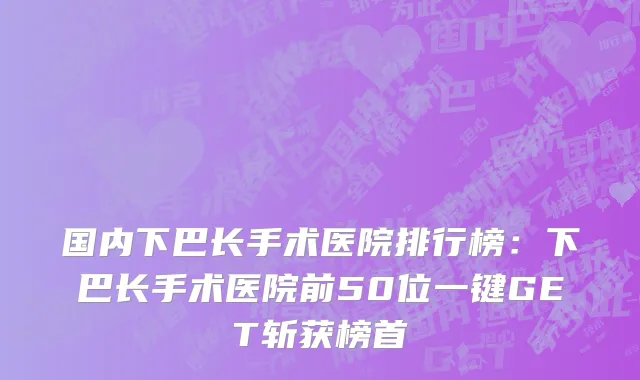 国内下巴长手术医院排行榜：下巴长手术医院前50位一键GET斩获榜首