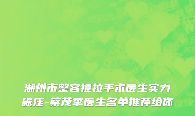 湖州市整容提拉手术医生实力碾压-蔡茂季医生名单推荐给你