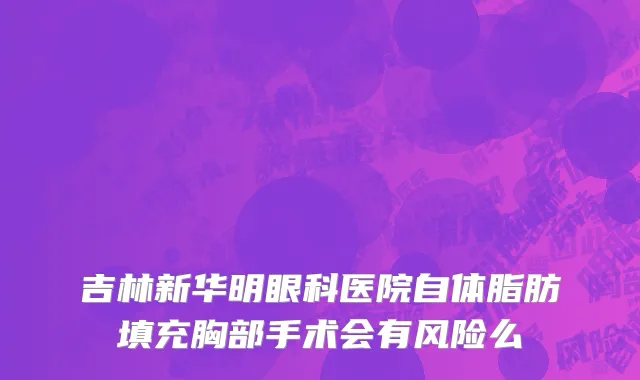 吉林新华明眼科医院自体脂肪填充胸部手术会有风险么