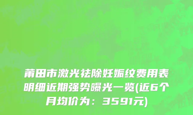 莆田市激光祛除妊娠纹费用表明细近期强势曝光一览(近6个月均价为：3591元)