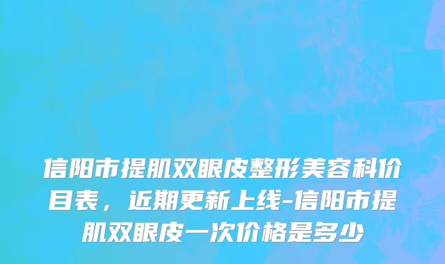 信阳市提肌双眼皮整形美容科价目表，近期更新上线-信阳市提肌双眼皮一次价格是多少
