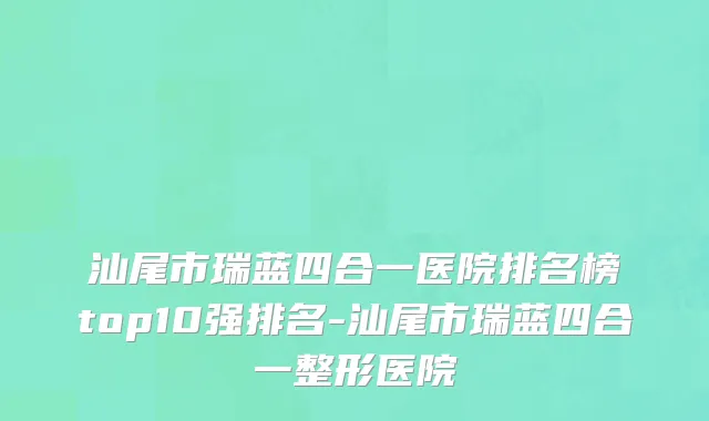 汕尾市瑞蓝四合一医院排名榜top10强排名-汕尾市瑞蓝四合一整形医院