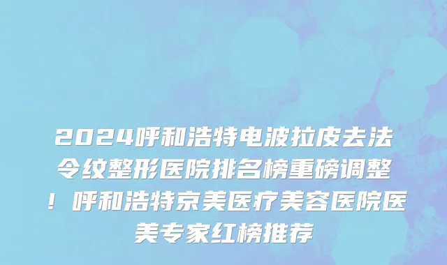 2024呼和浩特电波拉皮去法令纹整形医院排名榜重磅调整!呼和浩特京美医疗美容医院医美专家红榜推荐