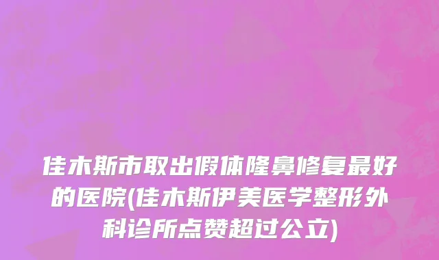 佳木斯市取出假体隆鼻修复最好的医院(佳木斯伊美医学整形外科诊所点赞超过公立)
