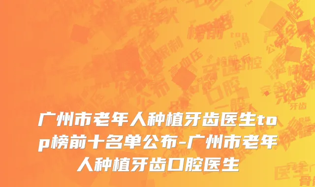 广州市老年人种植牙齿医生top榜前十名单公布-广州市老年人种植牙齿口腔医生