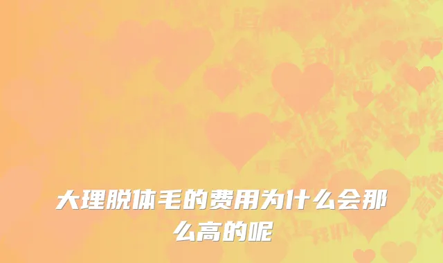 大理脱体毛的费用为什么会那么高的呢