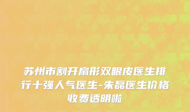 苏州市割开扇形双眼皮医生排行十强人气医生-朱磊医生价格收费透明啦