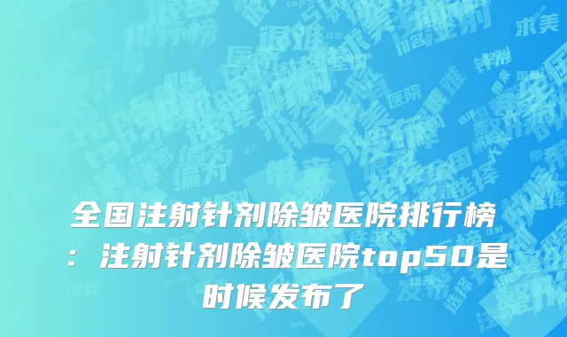 全国注射针剂除皱医院排行榜：注射针剂除皱医院top50是时候发布了