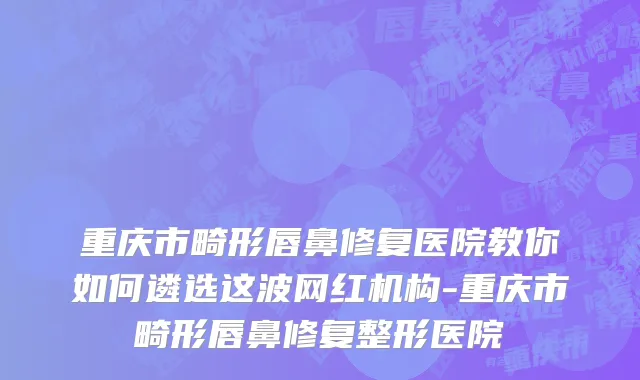 重庆市畸形唇鼻修复医院教你如何遴选这波网红机构-重庆市畸形唇鼻修复整形医院
