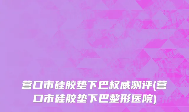 营口市硅胶垫下巴权威测评(营口市硅胶垫下巴整形医院)