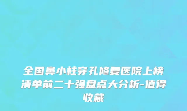 全国鼻小柱穿孔修复医院上榜清单前二十强盘点大分析-值得收藏