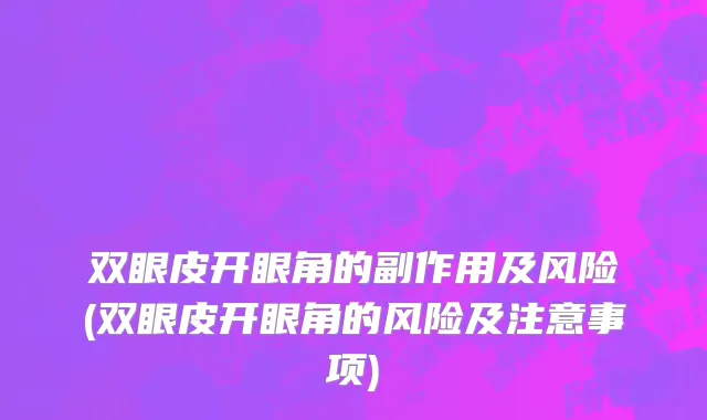 双眼皮开眼角的副作用及风险(双眼皮开眼角的风险及注意事项)