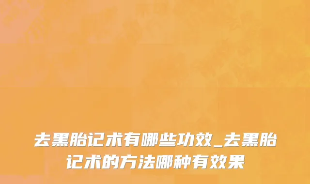 去黑胎记术有哪些功效_去黑胎记术的方法哪种有效果