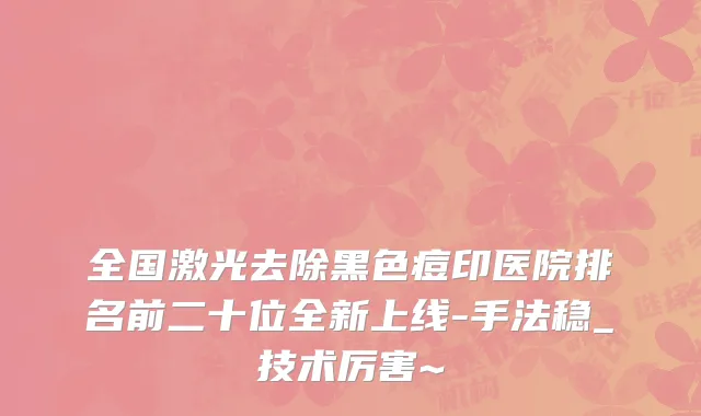全国激光去除黑色痘印医院排名前二十位全新上线-手法稳_技术厉害~