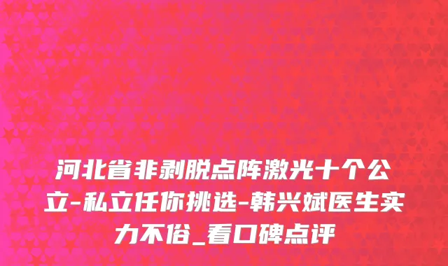 河北省非剥脱点阵激光十个公立-私立任你挑选-韩兴斌医生实力不俗_看口碑点评