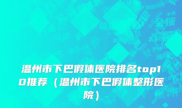 温州市下巴假体医院排名top10推荐（温州市下巴假体整形医院）