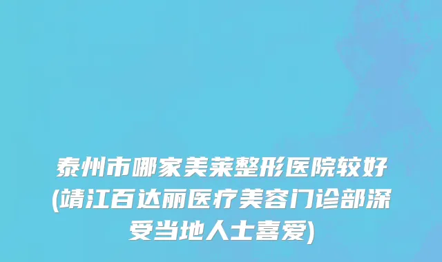 泰州市哪家美莱整形医院较好(靖江百达丽医疗美容门诊部深受当地人士喜爱)