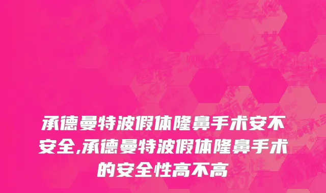 承德曼特波假体隆鼻手术安不安全,承德曼特波假体隆鼻手术的安全性高不高