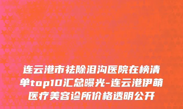 连云港市祛除泪沟医院在榜清单top10汇总曝光-连云港伊萌医疗美容诊所价格透明公开