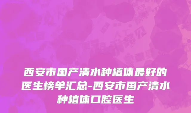 西安市国产清水种植体最好的医生榜单汇总-西安市国产清水种植体口腔医生