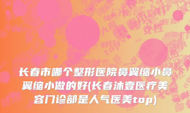 长春市哪个整形医院鼻翼缩小鼻翼缩小做的好(长春沐壹医疗美容门诊部是人气医美top)