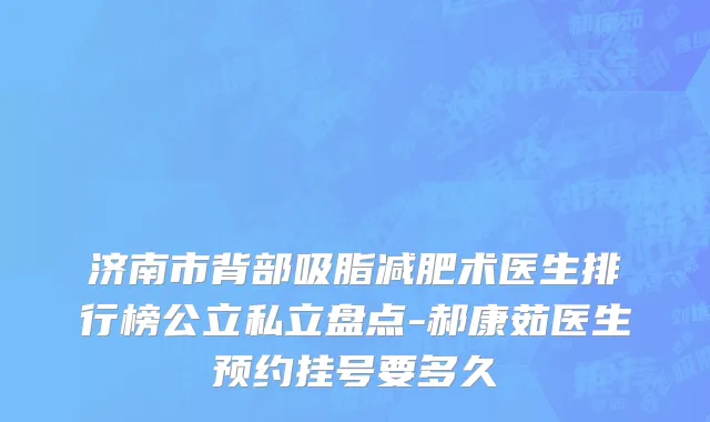 济南市背部吸脂减肥术医生排行榜公立私立盘点-郝康茹医生预约挂号要多久