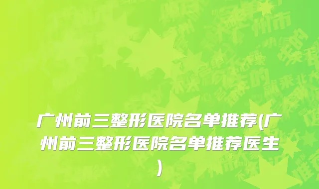 广州前三整形医院名单推荐(广州前三整形医院名单推荐医生)