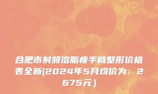合肥市射频溶脂瘦手臂整形价格表全新(2024年5月均价为：2675元）