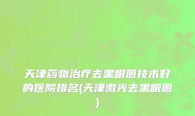 天津药物治疗去黑眼圈技术好的医院排名(天津激光去黑眼圈)