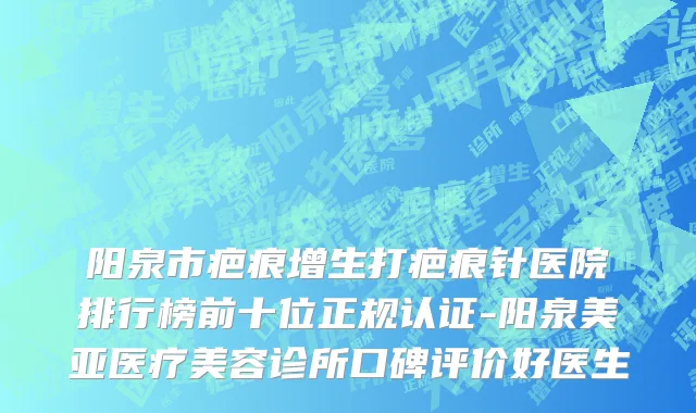阳泉市疤痕增生打疤痕针医院排行榜前十位正规认证-阳泉美亚医疗美容诊所口碑评价好医生