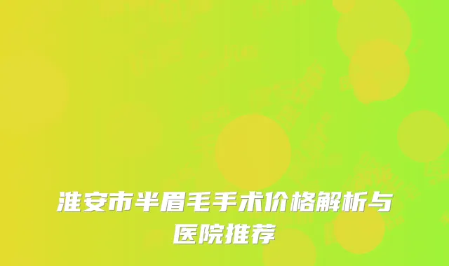 淮安市半眉毛手术价格解析与医院推荐