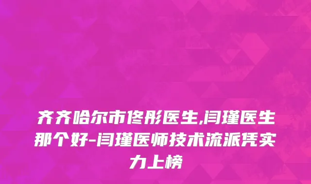 齐齐哈尔市佟彤医生,闫瑾医生那个好-闫瑾医师技术流派凭实力上榜