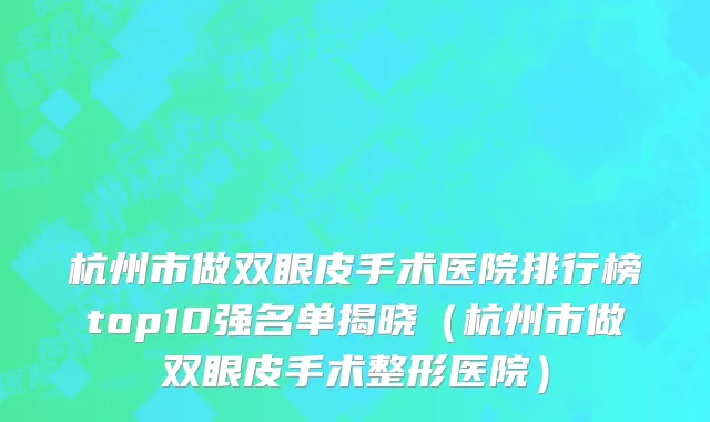 杭州市做双眼皮手术医院排行榜top10强名单揭晓（杭州市做双眼皮手术整形医院）