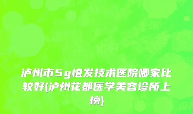 泸州市5g植发技术医院哪家比较好(泸州花都医学美容诊所上榜)