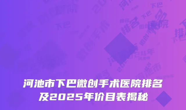 河池市下巴微创手术医院排名及2025年价目表揭秘