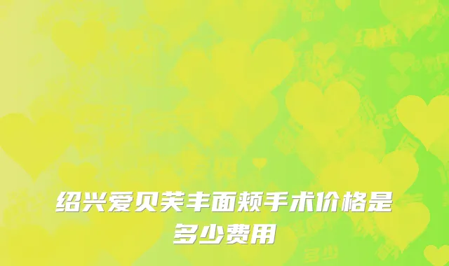 绍兴爱贝芙丰面颊手术价格是多少费用