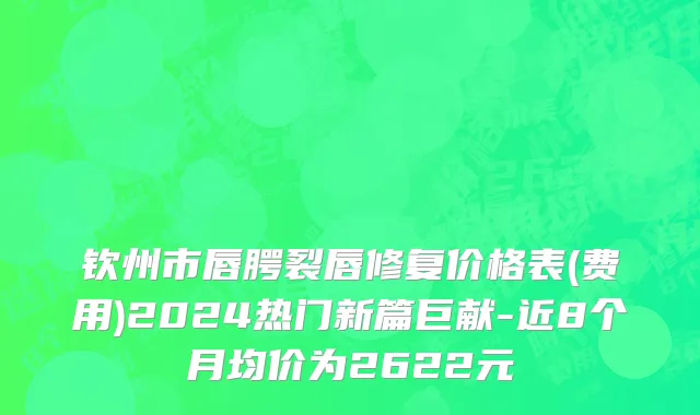 钦州市唇腭裂唇修复价格表(费用)2024热门新篇巨献-近8个月均价为2622元