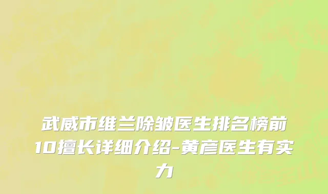 武威市维兰除皱医生排名榜前10擅长详细介绍-黄彦医生有实力