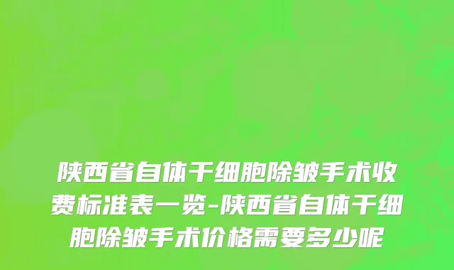 陕西省自体干细胞除皱手术收费标准表一览-陕西省自体干细胞除皱手术价格需要多少呢