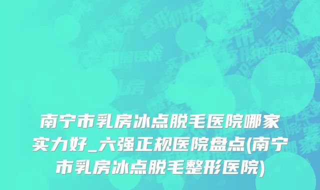 南宁市乳房冰点脱毛医院哪家实力好_六强正规医院盘点(南宁市乳房冰点脱毛整形医院)