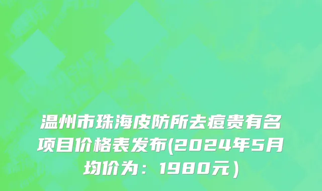 温州市珠海皮防所去痘贵有名项目价格表发布(2024年5月均价为：1980元）