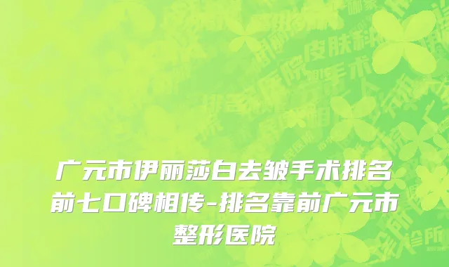 广元市伊丽莎白去皱手术排名前七口碑相传-排名靠前广元市整形医院