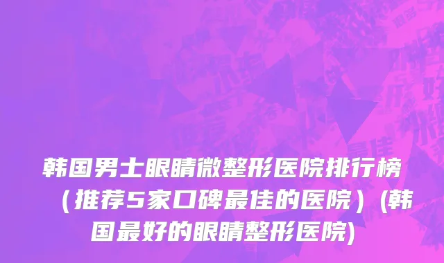 韩国男士眼睛微整形医院排行榜（推荐5家口碑最佳的医院）(韩国最好的眼睛整形医院)