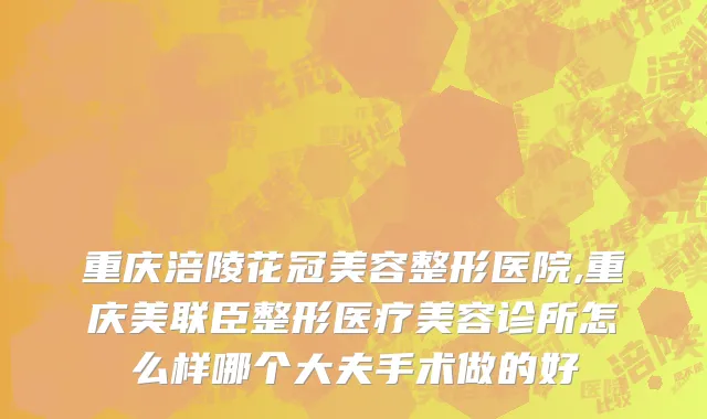 重庆涪陵花冠美容整形医院,重庆美联臣整形医疗美容诊所怎么样哪个大夫手术做的好