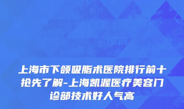 上海市下颌吸脂术医院排行前十抢先了解-上海凯渥医疗美容门诊部技术好人气高