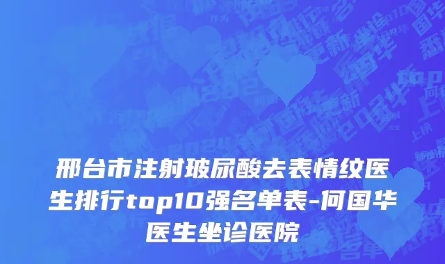 邢台市注射玻尿酸去表情纹医生排行top10强名单表-何国华医生坐诊医院