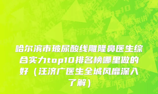 哈尔滨市玻尿酸线雕隆鼻医生综合实力top10排名榜哪里做的好（汪济广医生全城风靡深入了解）