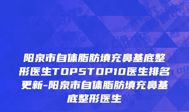 阳泉市自体脂肪填充鼻基底整形医生TOP5TOP10医生排名更新-阳泉市自体脂肪填充鼻基底整形医生